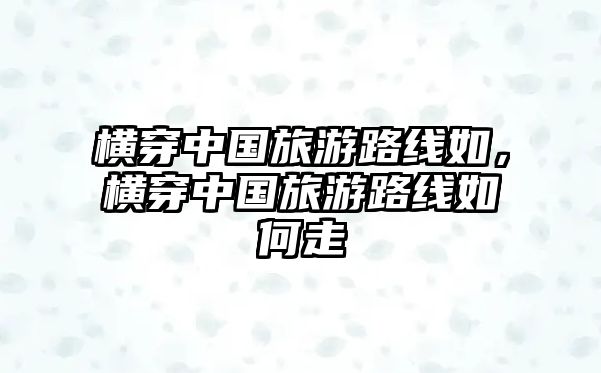 橫穿中國旅游路線如，橫穿中國旅游路線如何走