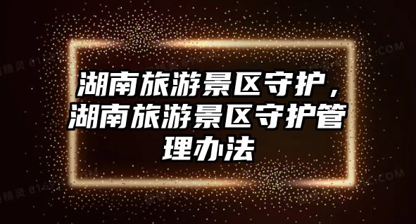 湖南旅游景區(qū)守護(hù)，湖南旅游景區(qū)守護(hù)管理辦法