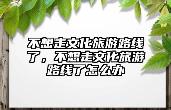 不想走文化旅游路線了，不想走文化旅游路線了怎么辦