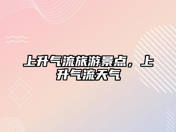 上升氣流旅游景點(diǎn)，上升氣流天氣