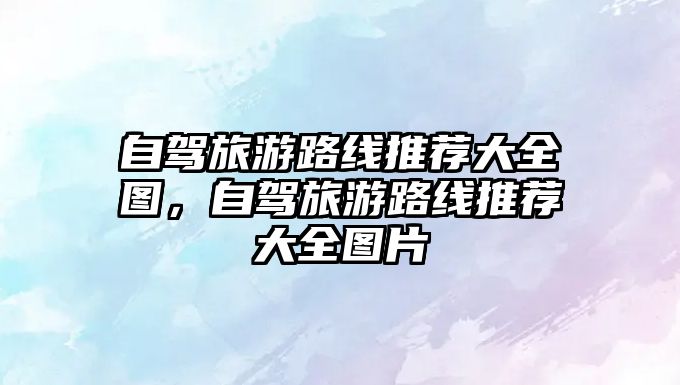 自駕旅游路線推薦大全圖，自駕旅游路線推薦大全圖片