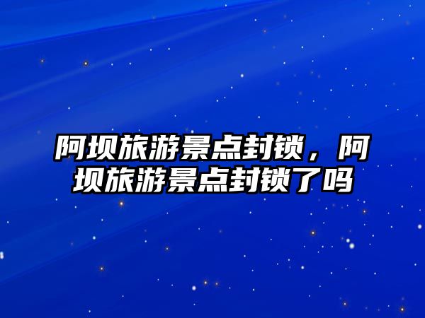 阿壩旅游景點封鎖，阿壩旅游景點封鎖了嗎