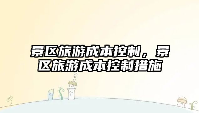 景區旅游成本控制，景區旅游成本控制措施