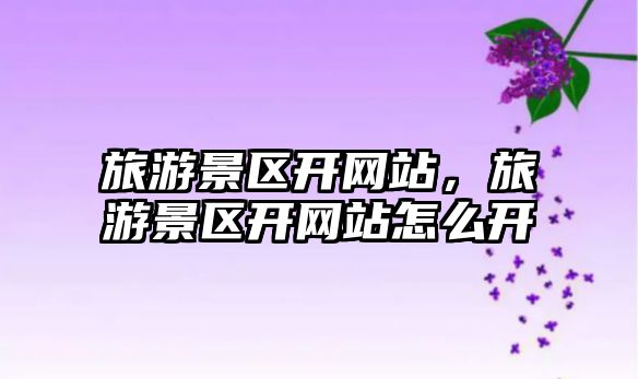 旅游景區(qū)開網(wǎng)站，旅游景區(qū)開網(wǎng)站怎么開