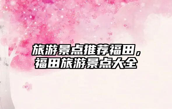 旅游景點推薦福田，福田旅游景點大全