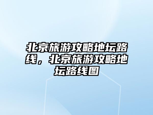 北京旅游攻略地壇路線，北京旅游攻略地壇路線圖