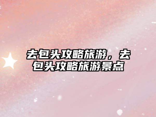 去包頭攻略旅游，去包頭攻略旅游景點
