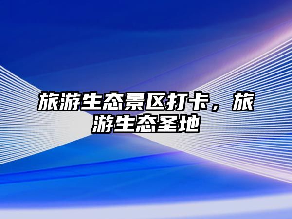 旅游生態景區打卡，旅游生態圣地