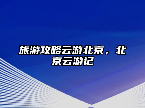 旅游攻略云游北京，北京云游記
