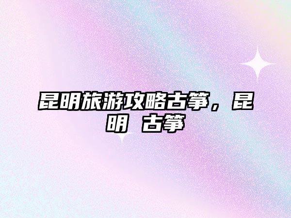 昆明旅游攻略古箏，昆明 古箏