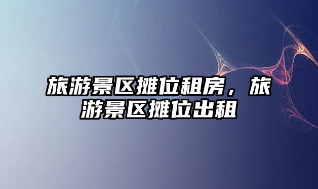 旅游景區攤位租房，旅游景區攤位出租