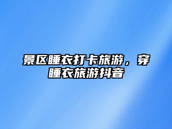 景區(qū)睡衣打卡旅游，穿睡衣旅游抖音