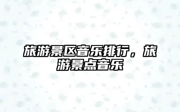 旅游景區(qū)音樂排行，旅游景點(diǎn)音樂