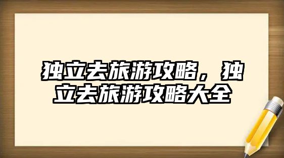 獨(dú)立去旅游攻略，獨(dú)立去旅游攻略大全