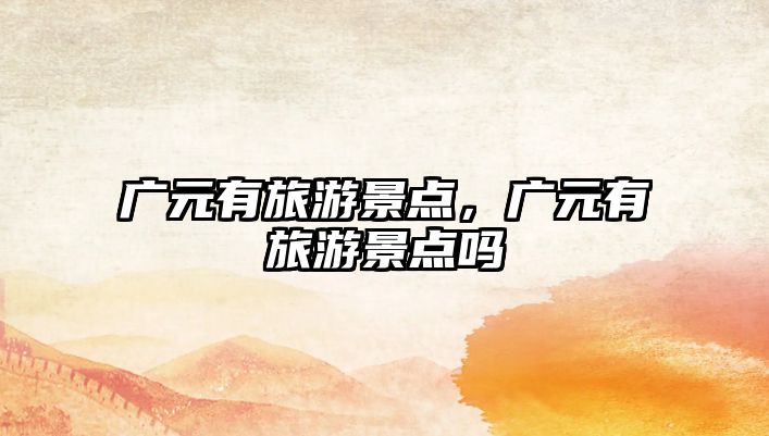 廣元有旅游景點，廣元有旅游景點嗎