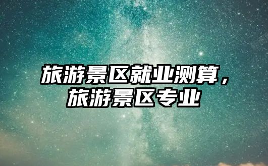 旅游景區就業測算，旅游景區專業