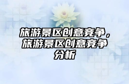 旅游景區(qū)創(chuàng)意競(jìng)爭(zhēng)，旅游景區(qū)創(chuàng)意競(jìng)爭(zhēng)分析