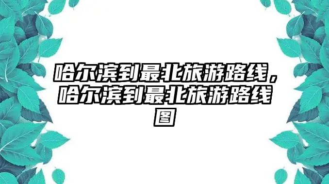 哈爾濱到最北旅游路線，哈爾濱到最北旅游路線圖