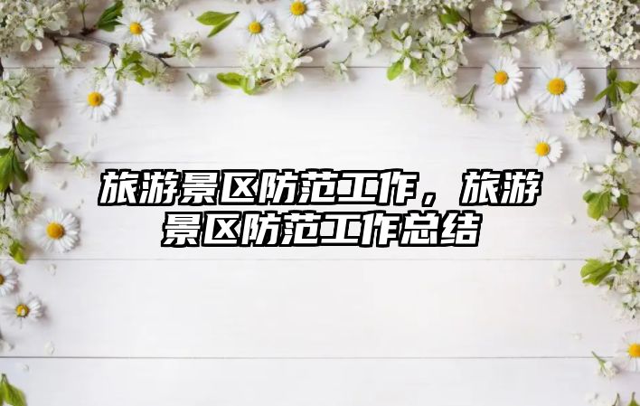 旅游景區防范工作，旅游景區防范工作總結