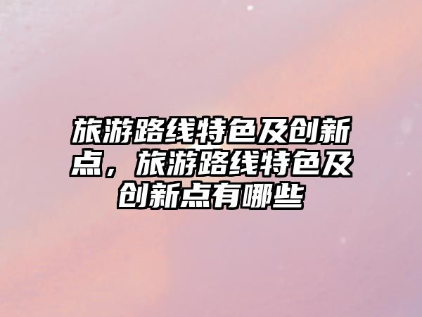 旅游路線特色及創(chuàng)新點，旅游路線特色及創(chuàng)新點有哪些