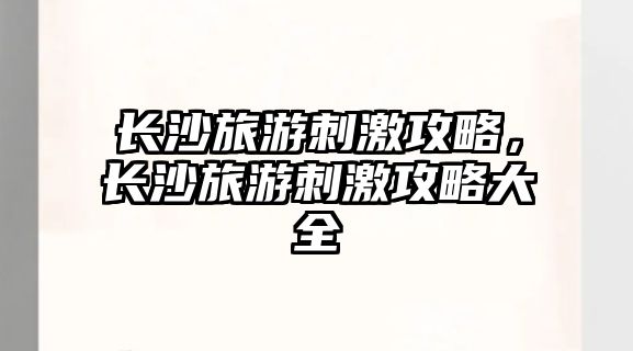 長沙旅游刺激攻略，長沙旅游刺激攻略大全