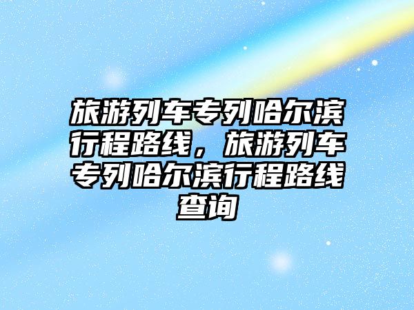 旅游列車專列哈爾濱行程路線，旅游列車專列哈爾濱行程路線查詢