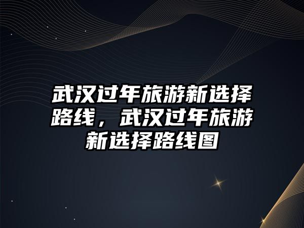 武漢過年旅游新選擇路線，武漢過年旅游新選擇路線圖