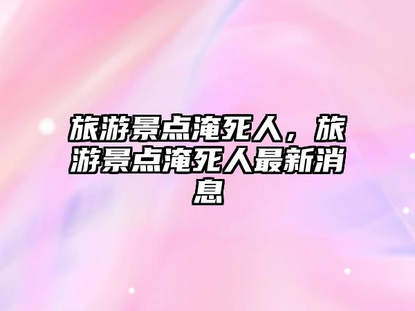 旅游景點淹死人，旅游景點淹死人最新消息