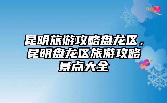 昆明旅游攻略盤(pán)龍區(qū)，昆明盤(pán)龍區(qū)旅游攻略景點(diǎn)大全