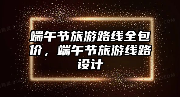 端午節旅游路線全包價，端午節旅游線路設計