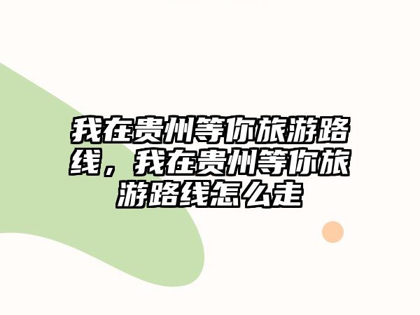 我在貴州等你旅游路線，我在貴州等你旅游路線怎么走