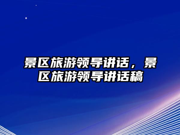 景區(qū)旅游領(lǐng)導(dǎo)講話，景區(qū)旅游領(lǐng)導(dǎo)講話稿