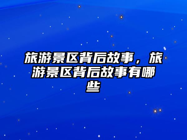 旅游景區(qū)背后故事，旅游景區(qū)背后故事有哪些