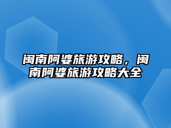 閩南阿婆旅游攻略，閩南阿婆旅游攻略大全