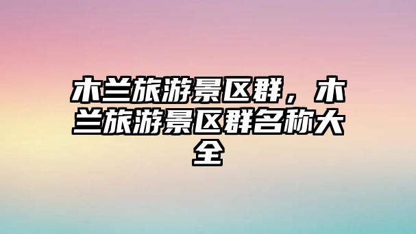 木蘭旅游景區(qū)群，木蘭旅游景區(qū)群名稱大全