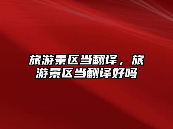 旅游景區當翻譯，旅游景區當翻譯好嗎