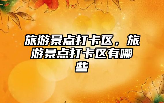 旅游景點打卡區，旅游景點打卡區有哪些
