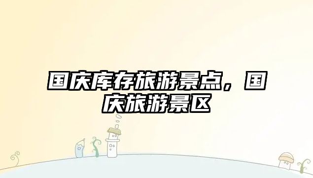 國慶庫存旅游景點，國慶旅游景區