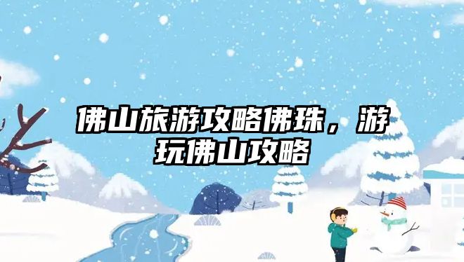 佛山旅游攻略佛珠，游玩佛山攻略
