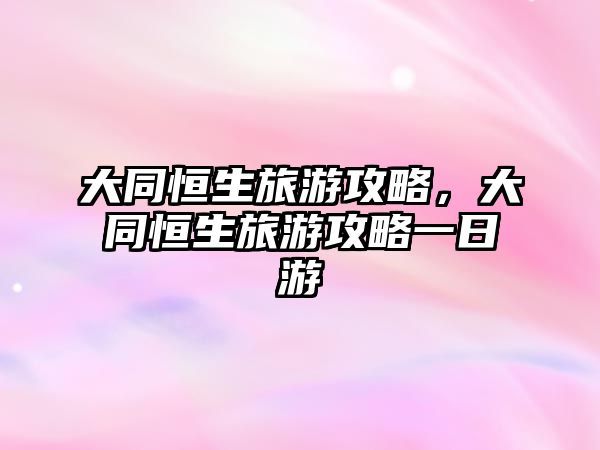 大同恒生旅游攻略，大同恒生旅游攻略一日游