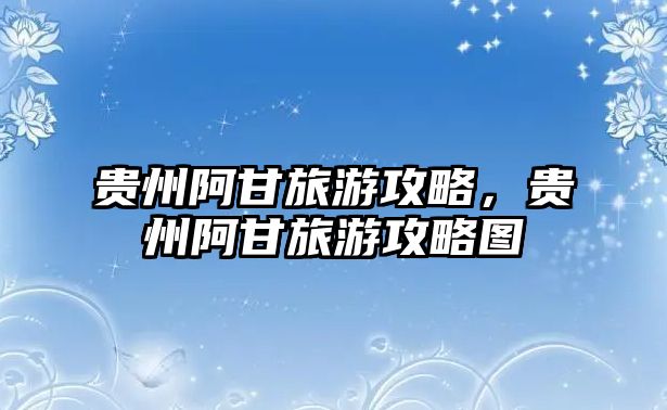 貴州阿甘旅游攻略，貴州阿甘旅游攻略圖