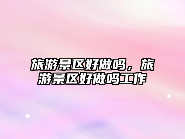 旅游景區(qū)好做嗎，旅游景區(qū)好做嗎工作