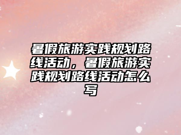 暑假旅游實(shí)踐規(guī)劃路線活動(dòng)，暑假旅游實(shí)踐規(guī)劃路線活動(dòng)怎么寫