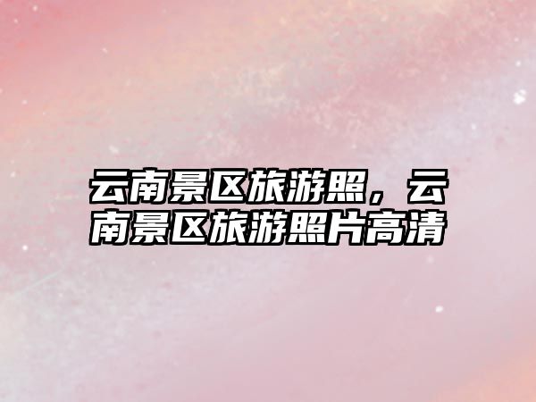 云南景區旅游照，云南景區旅游照片高清