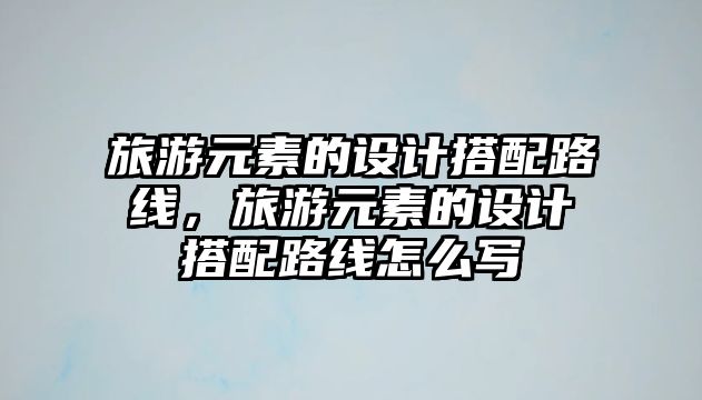 旅游元素的設(shè)計(jì)搭配路線，旅游元素的設(shè)計(jì)搭配路線怎么寫