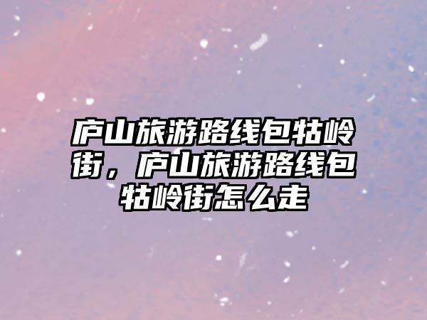 廬山旅游路線包牯嶺街，廬山旅游路線包牯嶺街怎么走