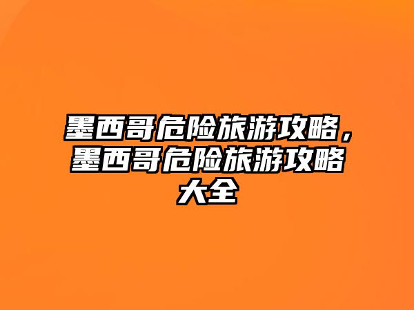 墨西哥危險旅游攻略，墨西哥危險旅游攻略大全