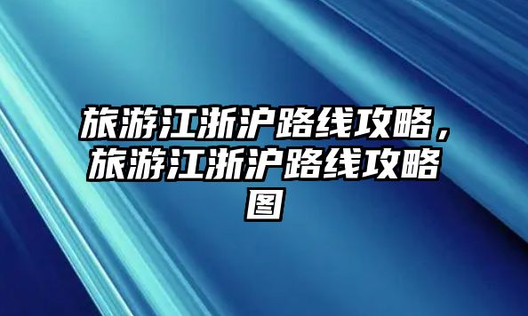 旅游江浙滬路線攻略，旅游江浙滬路線攻略圖