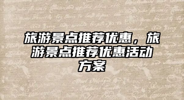 旅游景點推薦優(yōu)惠，旅游景點推薦優(yōu)惠活動方案
