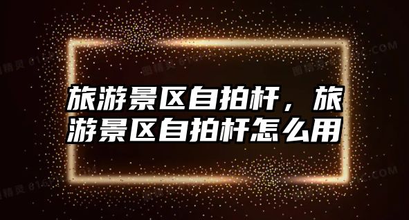 旅游景區自拍桿，旅游景區自拍桿怎么用